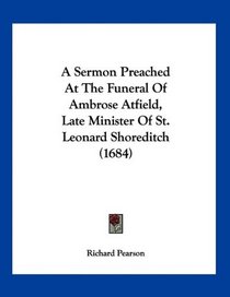 A Sermon Preached At The Funeral Of Ambrose Atfield, Late Minister Of St. Leonard Shoreditch (1684)