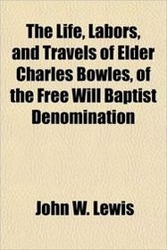 The Life, Labors, and Travels of Elder Charles Bowles, of the Free Will Baptist Denomination