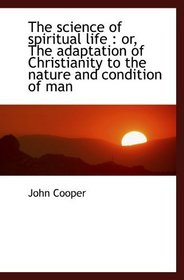 The science of spiritual life : or, The adaptation of Christianity to the nature and condition of ma