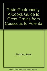 Grain Gastronomy: A Cooks Guide to Great Grains from Couscous to Polenta