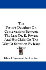 The Pastor's Daughter Or, Conversations Between The Late Dr. E. Payson And His Child On The Way Of Salvation By Jesus Christ