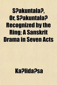 Sakuntala, Or, Sakuntala Recognized by the Ring; A Sanskrit Drama in Seven Acts