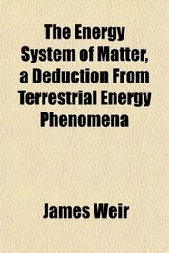 The Energy System of Matter, a Deduction From Terrestrial Energy Phenomena