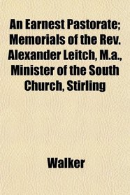 An Earnest Pastorate; Memorials of the Rev. Alexander Leitch, M.a., Minister of the South Church, Stirling