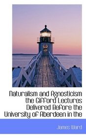 Naturalism and Agnosticism  the Gifford Lectures Delivered Before the University of Aberdeen in the