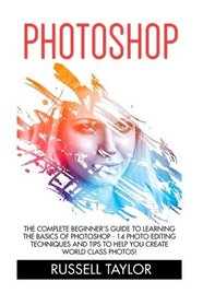 Photoshop: The Complete Beginner's Guide To Learning The Basics Of Photoshop - 14 Photo Editing Techniques And Tips To Help You Create World Class ... Design, Digital Photography, Photoshop Cs5)