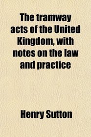 The tramway acts of the United Kingdom, with notes on the law and practice
