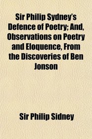Sir Philip Sydney's Defence of Poetry; And, Observations on Poetry and Eloquence, From the Discoveries of Ben Jonson
