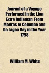 Journal of a Voyage Performed in the Lion Extra Indiaman, From Madras to Columbo and Da Lagoa Bay in the Year 1798