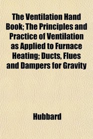 The Ventilation Hand Book; The Principles and Practice of Ventilation as Applied to Furnace Heating; Ducts, Flues and Dampers for Gravity