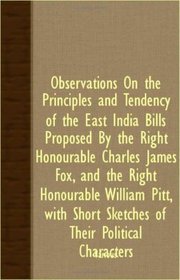 Observations On The Principles And Tendency Of The East India Bills Proposed By The Right Honourable Charles James Fox, And The Right Honourable William ... Short Sketches Of Their Political Characters