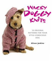 Wacky Doggy Knits: 10 Original Patterns for Your Style-Conscious Dog