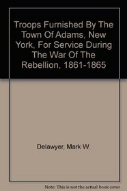 Troops Furnished by the Town of Adams, New York, for Service During the War of the Rebellion, 1861-1865