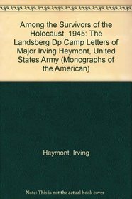 Among the Survivors of the Holocaust, 1945: The Landsberg Dp Camp Letters of Major Irving Heymont, United States Army (Monographs of the American)