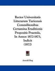 Rector Universitatis Litterarum Turicensis Commilitonibus Certamina Eruditionis Propositis Praemiis, In Annos 1872-1873, Indicit (1872) (Latin Edition)