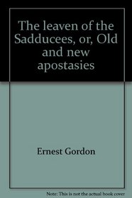 The leaven of the Sadducees, or, Old and new apostasies