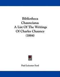 Bibliotheca Chaunciana: A List Of The Writings Of Charles Chauncy (1884)