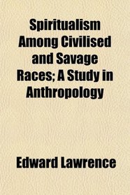 Spiritualism Among Civilised and Savage Races; A Study in Anthropology