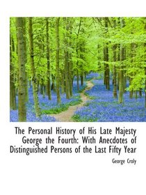 The Personal History of His Late Majesty George the Fourth: With Anecdotes of Distinguished Persons