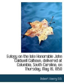 Eulogy on the late Honorable John Caldwell Calhoun, delivered at Columbia, South Carolina, on Thursd