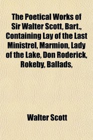 The Poetical Works of Sir Walter Scott, Bart., Containing Lay of the Last Ministrel, Marmion, Lady of the Lake, Don Roderick, Rokeby, Ballads,