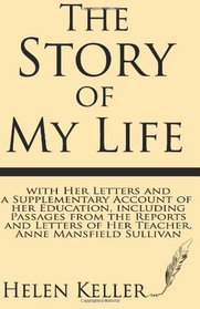 The Story of My Life: with Her Letters and a Supplementary Account of Her Education, Including Passages from the Reports and Letters of her Teacher, Anne Mansfield Sullivan