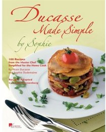 Ducasse Made Simple by Sophie: 100 Recipes from the Master Chef Simplified for the Home Cook