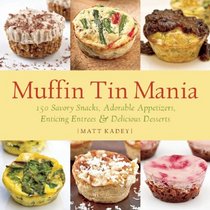 Muffin Tin Mania: 150 Savory Snacks, Adorable Appetizers, Enticing Entrees and Delicious Desserts