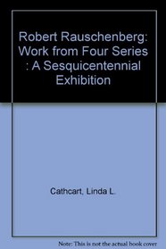 Robert Rauschenberg: Work from Four Series : A Sesquicentennial Exhibition