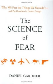The Science of Fear: Why We Fear the Things We Shouldn't -- and Put Ourselves in Greater Danger