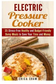 Electric Pressure Cooker: 35 Stress-Free Healthy and Budget-Friendly Dump Meals to Save Your Time and Money