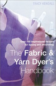 The Fabric & Yarn Dyer's Handbook: Over 100 Inspirational Recipes to Dye and Pattern Fabric