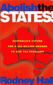 Abolish the States! Australias Future and $30 Billion Answer to Our Tax Problems. Did You Know That Australia is One of the Most Overgoverned Nations in the World ?