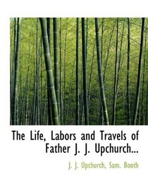 The Life, Labors and Travels of Father J. J. Upchurch...