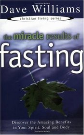 The Miracle Results Of Fasting: Discover The Amazing Benefits In Your Spirit, Soul And Body (Christian Living Series)