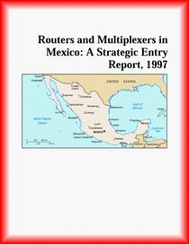 Routers and Multiplexers in Mexico: A Strategic Entry Report, 1997 (Strategic Planning Series)
