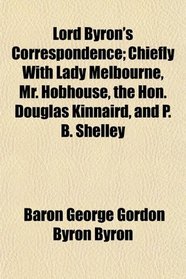 Lord Byron's Correspondence; Chiefly With Lady Melbourne, Mr. Hobhouse, the Hon. Douglas Kinnaird, and P. B. Shelley