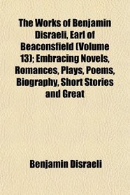 The Works of Benjamin Disraeli, Earl of Beaconsfield (Volume 13); Embracing Novels, Romances, Plays, Poems, Biography, Short Stories and Great