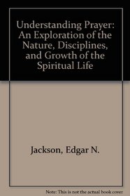 Understanding Prayer: An Exploration of the Nature, Disciplines, and Growth of the Spiritual Life