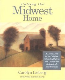 Calling the Midwest Home: A Lively Look at the Origins, Attitudes, Quirks, and Curiosities of America's Heartlanders