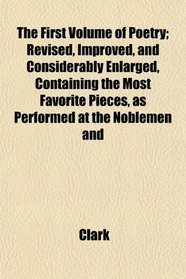 The First Volume of Poetry; Revised, Improved, and Considerably Enlarged, Containing the Most Favorite Pieces, as Performed at the Noblemen and