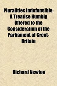 Pluralities Indefensible; A Treatise Humbly Offered to the Consideration of the Parliament of Great-Britain