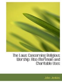 The Laws Concerning Religious Worship: Also Mortmain and Charitable Uses