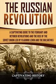 The Russian Revolution: A Captivating Guide to the February and October Revolutions and the Rise of the Soviet Union Led by Vladimir Lenin and the Bolsheviks