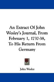 An Extract Of John Wesley's Journal, From February 1, 1737-38, To His Return From Germany