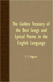 THE GOLDEN TREASURY OF THE BEST SONGS AND LYRICAL POEMS IN THE ENGLISH LANGUAGE