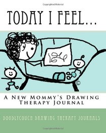 Today I Feel...: A New Mommy's Drawing Therapy Journal (Volume 1)