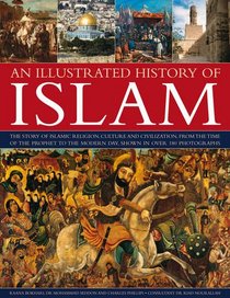 An Illustrated History of Islam: The story of Islamic religion, culture and civilization, from the time of the Prophet to the modern day, shown in over 180 photographs