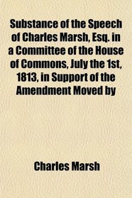 Substance of the Speech of Charles Marsh, Esq. in a Committee of the House of Commons, July the 1st, 1813, in Support of the Amendment Moved by