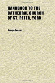 Handbook to the Cathedral Church of St. Peter, York; Being Notes on the Architecture, Stained Glass, Shields and Monuments